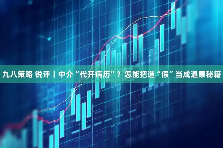 九八策略 锐评丨中介“代开病历”？怎能把造“假”当成退票秘籍