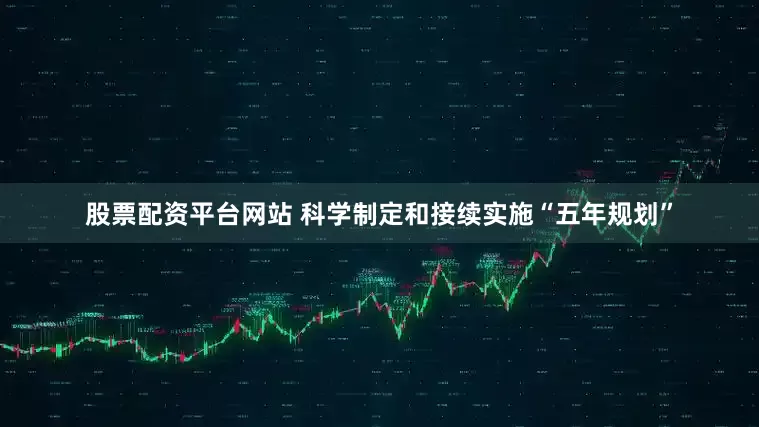 股票配资平台网站 科学制定和接续实施“五年规划”