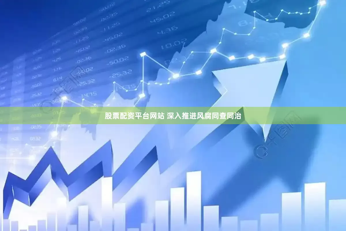 股票配资平台网站 深入推进风腐同查同治