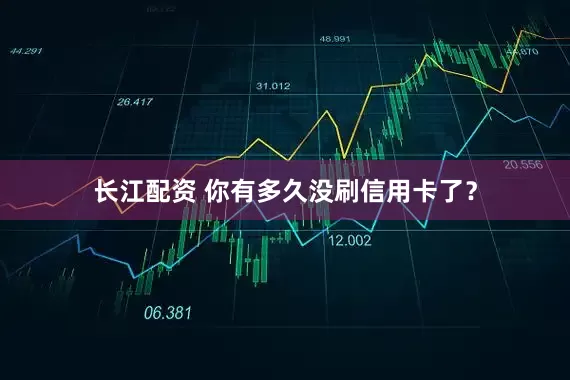 长江配资 你有多久没刷信用卡了？