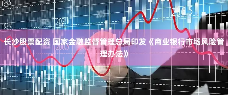 长沙股票配资 国家金融监督管理总局印发《商业银行市场风险管理办法》