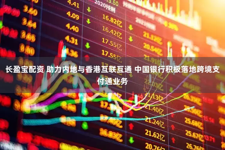 长盈宝配资 助力内地与香港互联互通 中国银行积极落地跨境支付通业务