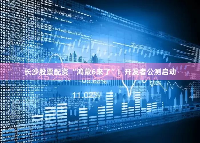 长沙股票配资 “鸿蒙6来了”！开发者公测启动
