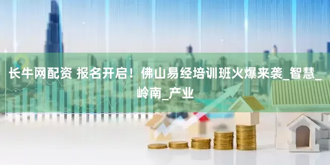 长牛网配资 报名开启！佛山易经培训班火爆来袭_智慧_岭南_产业