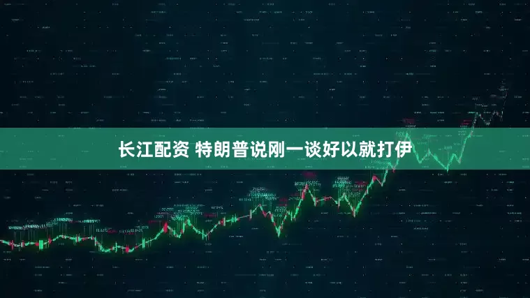 长江配资 特朗普说刚一谈好以就打伊