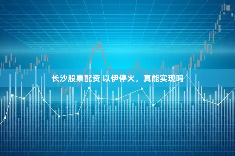 长沙股票配资 以伊停火，真能实现吗