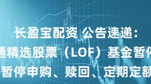 长盈宝配资 公告速递：华夏港股通精选股票（LOF）基金暂停申购、赎回、定期定额申购业务