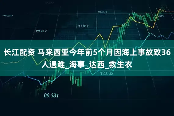 长江配资 马来西亚今年前5个月因海上事故致36人遇难_海事_达西_救生衣