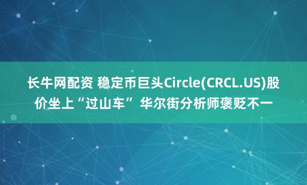 长牛网配资 稳定币巨头Circle(CRCL.US)股价坐上“过山车” 华尔街分析师褒贬不一