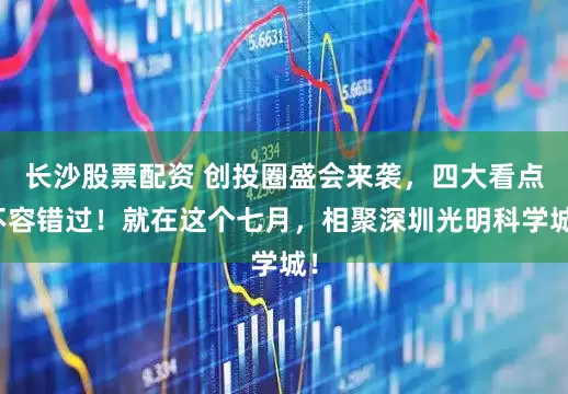 长沙股票配资 创投圈盛会来袭，四大看点不容错过！就在这个七月，相聚深圳光明科学城！