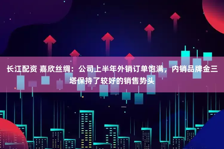 长江配资 嘉欣丝绸：公司上半年外销订单饱满，内销品牌金三塔保持了较好的销售势头