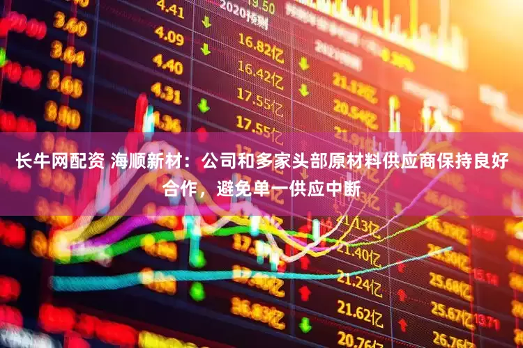 长牛网配资 海顺新材：公司和多家头部原材料供应商保持良好合作，避免单一供应中断