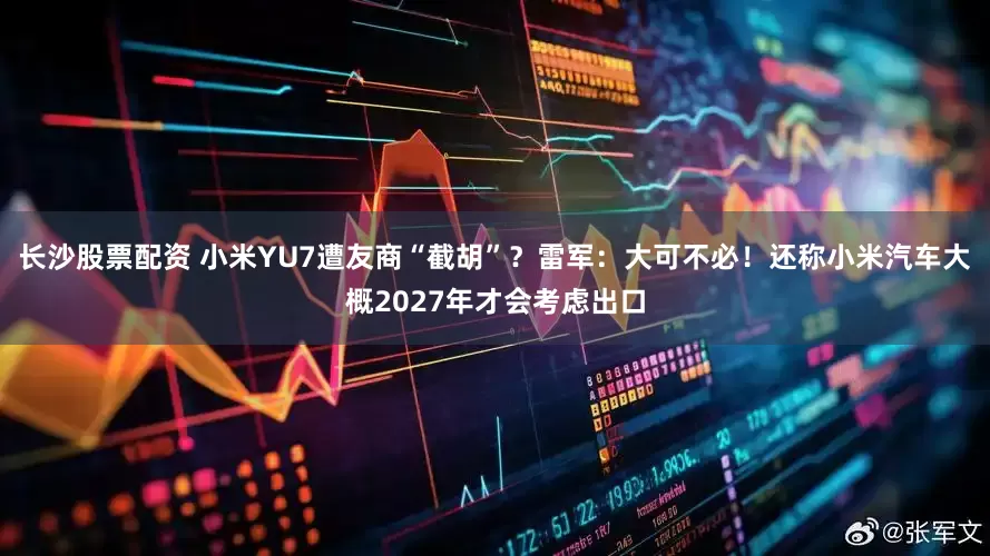 长沙股票配资 小米YU7遭友商“截胡”？雷军：大可不必！还称小米汽车大概2027年才会考虑出口