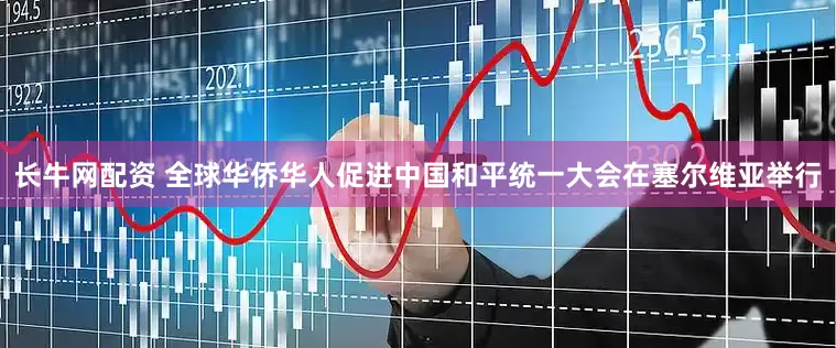 长牛网配资 全球华侨华人促进中国和平统一大会在塞尔维亚举行