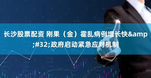 长沙股票配资 刚果（金）霍乱病例增长快&#32;政府启动紧急应对机制