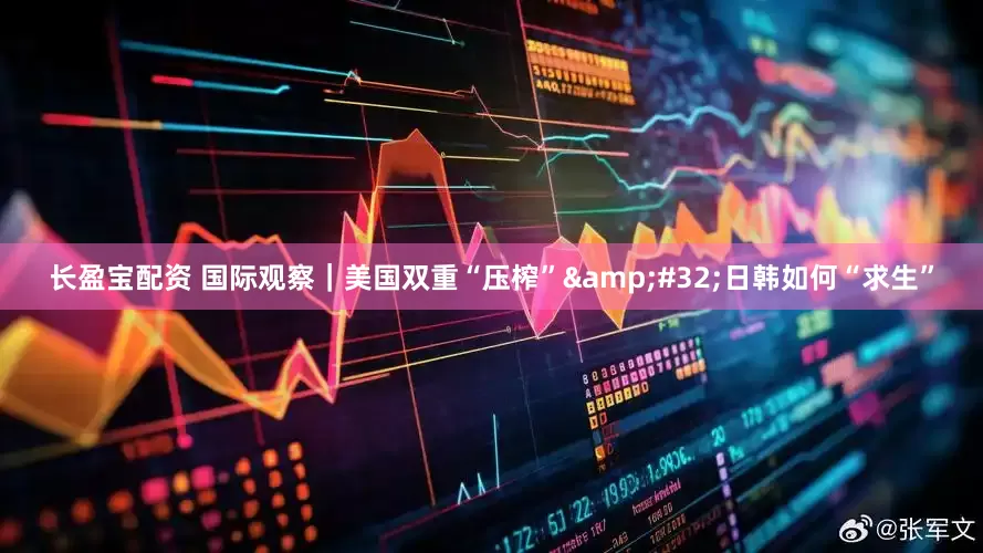 长盈宝配资 国际观察｜美国双重“压榨”&#32;日韩如何“求生”