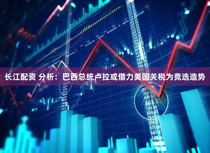 长江配资 分析：巴西总统卢拉或借力美国关税为竞选造势