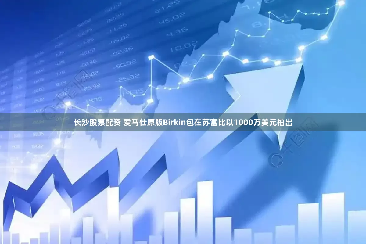 长沙股票配资 爱马仕原版Birkin包在苏富比以1000万美元拍出