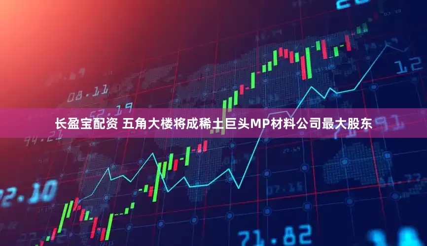 长盈宝配资 五角大楼将成稀土巨头MP材料公司最大股东