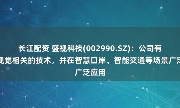 长江配资 盛视科技(002990.SZ)：公司有机器视觉相关的技术，并在智慧口岸、智能交通等场景广泛应用