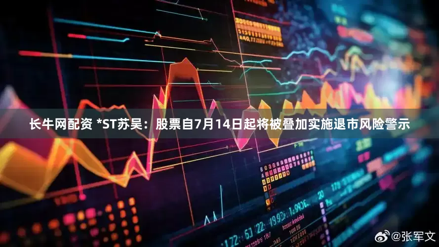 长牛网配资 *ST苏吴：股票自7月14日起将被叠加实施退市风险警示