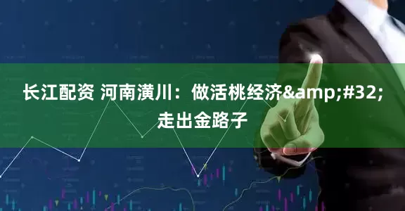 长江配资 河南潢川：做活桃经济&#32;走出金路子