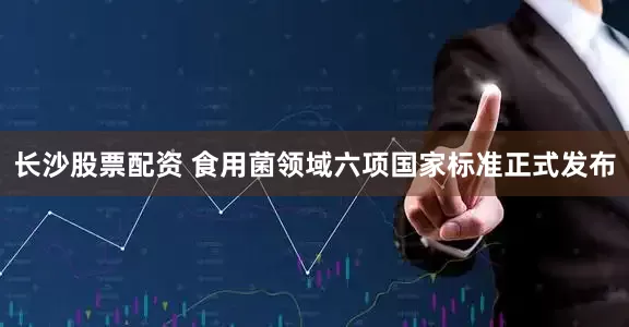 长沙股票配资 食用菌领域六项国家标准正式发布