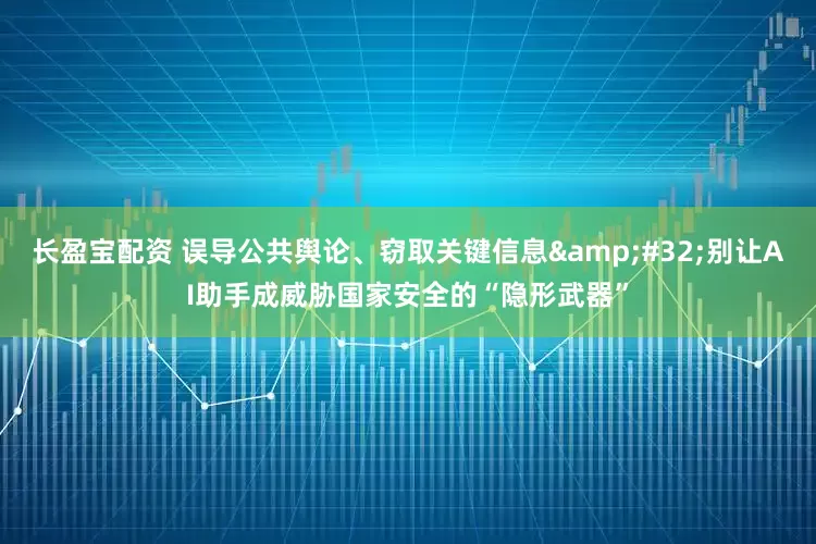 长盈宝配资 误导公共舆论、窃取关键信息&#32;别让AI助手成威胁国家安全的“隐形武器”