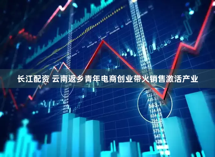 长江配资 云南返乡青年电商创业带火销售激活产业