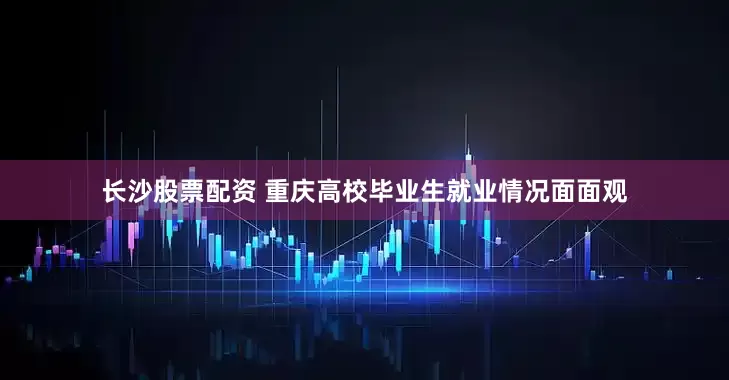 长沙股票配资 重庆高校毕业生就业情况面面观