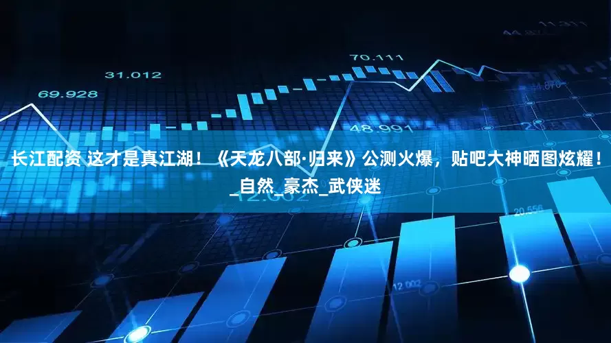 长江配资 这才是真江湖！《天龙八部·归来》公测火爆，贴吧大神晒图炫耀！_自然_豪杰_武侠迷