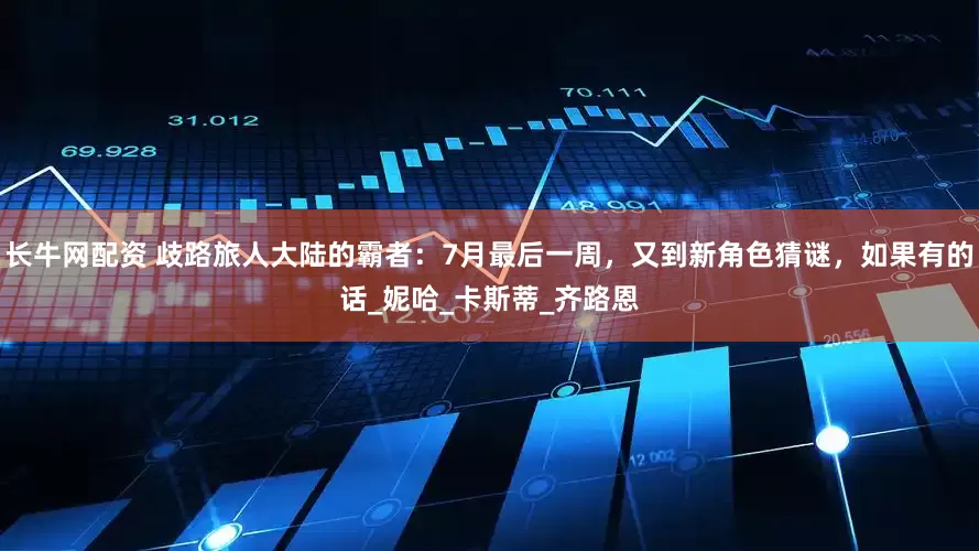 长牛网配资 歧路旅人大陆的霸者：7月最后一周，又到新角色猜谜，如果有的话_妮哈_卡斯蒂_齐路恩