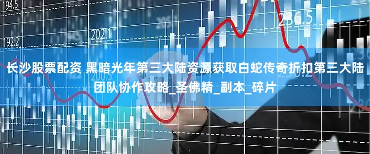 长沙股票配资 黑暗光年第三大陆资源获取白蛇传奇折扣第三大陆团队协作攻略_圣佛精_副本_碎片
