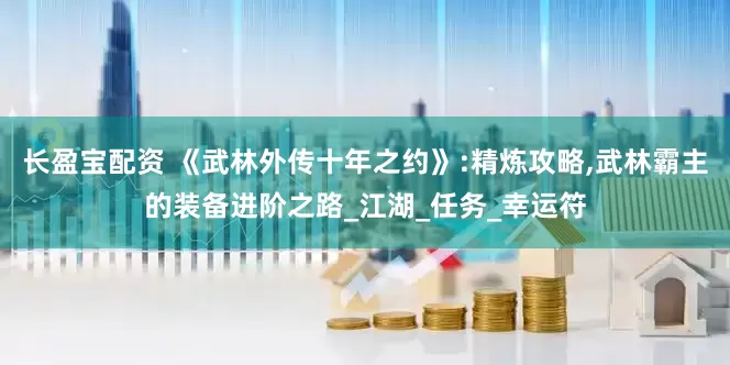 长盈宝配资 《武林外传十年之约》:精炼攻略,武林霸主的装备进阶之路_江湖_任务_幸运符