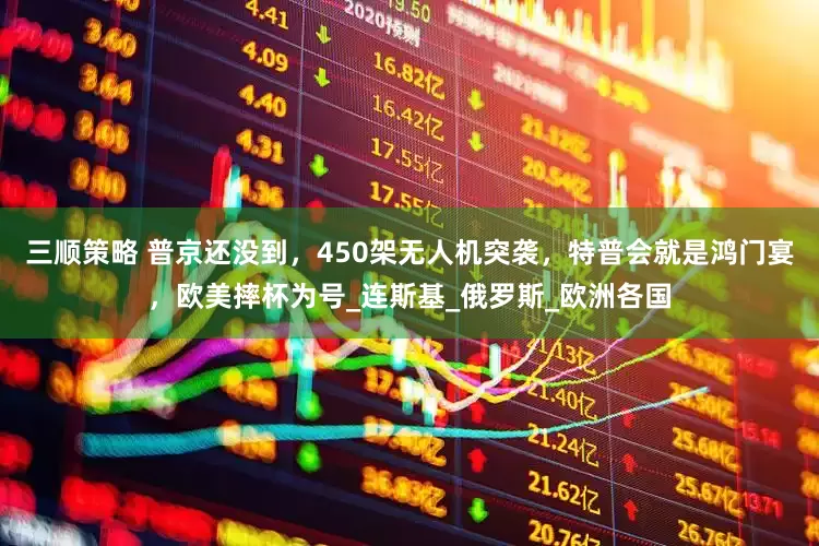三顺策略 普京还没到，450架无人机突袭，特普会就是鸿门宴，欧美摔杯为号_连斯基_俄罗斯_欧洲各国