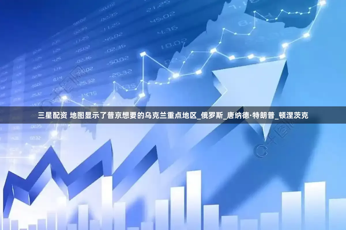 三星配资 地图显示了普京想要的乌克兰重点地区_俄罗斯_唐纳德·特朗普_顿涅茨克