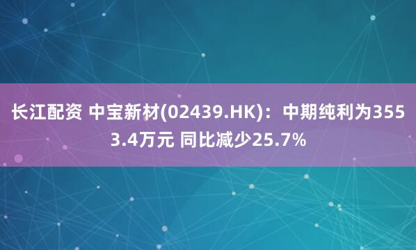 长江配资 中宝新材(02439.HK)：中期纯利为3553.4万元 同比减少25.7%