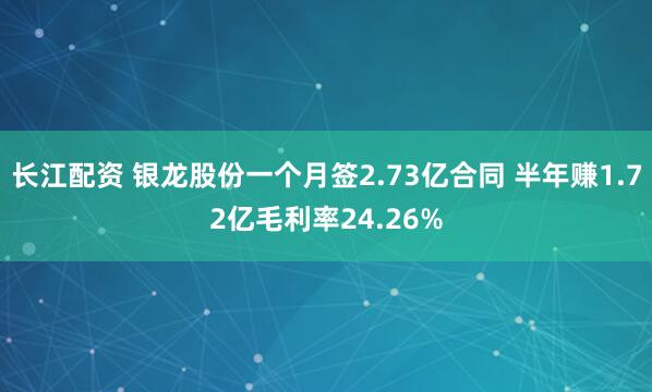 长江配资 银龙股份一个月签2.73亿合同 半年赚1.72亿毛利率24.26%