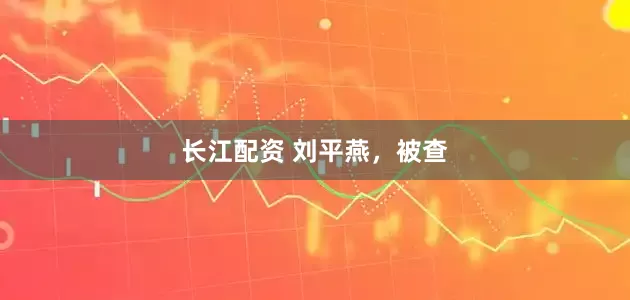 长江配资 刘平燕，被查