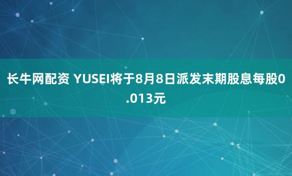 长牛网配资 YUSEI将于8月8日派发末期股息每股0.013元