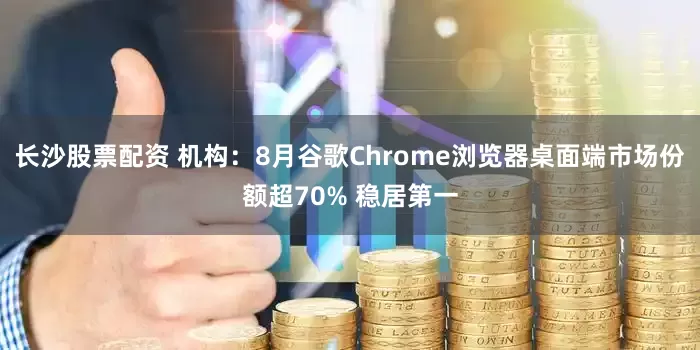 长沙股票配资 机构：8月谷歌Chrome浏览器桌面端市场份额超70% 稳居第一