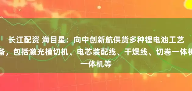 长江配资 海目星：向中创新航供货多种锂电池工艺设备，包括激光模切机、电芯装配线、干燥线、切卷一体机等