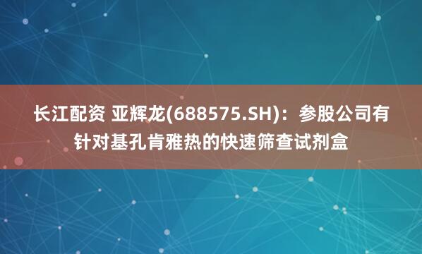 长江配资 亚辉龙(688575.SH)：参股公司有针对基孔肯雅热的快速筛查试剂盒