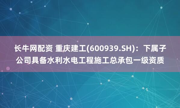 长牛网配资 重庆建工(600939.SH)：下属子公司具备水利水电工程施工总承包一级资质