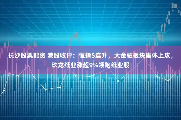 长沙股票配资 港股收评：恒指5连升，大金融板块集体上攻，玖龙纸业涨超9%领跑纸业股