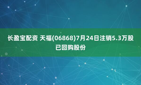 长盈宝配资 天福(06868)7月24日注销5.3万股已回购股份