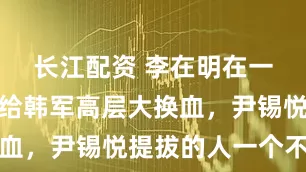 长江配资 李在明在一夜之间，给韩军高层大换血，尹锡悦提拔的人一个不留