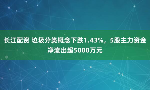 长江配资 垃圾分类概念下跌1.43%，5股主力资金净流出超5000万元