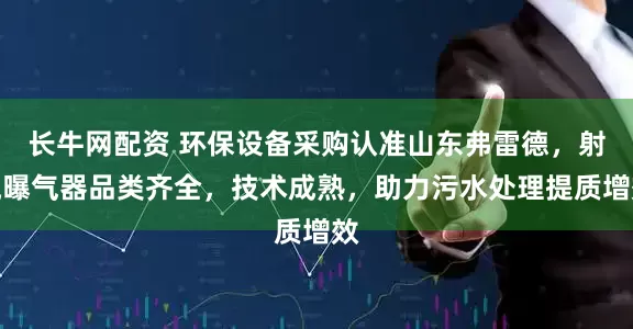长牛网配资 环保设备采购认准山东弗雷德，射流曝气器品类齐全，技术成熟，助力污水处理提质增效