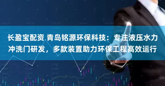 长盈宝配资 青岛铭源环保科技：专注液压水力冲洗门研发，多款装置助力环保工程高效运行